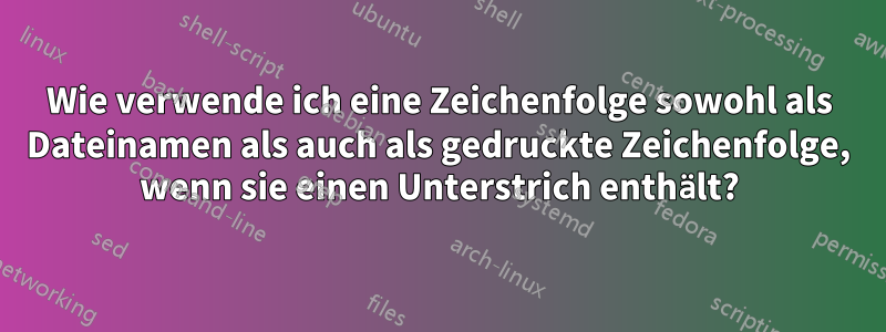 Wie verwende ich eine Zeichenfolge sowohl als Dateinamen als auch als gedruckte Zeichenfolge, wenn sie einen Unterstrich enthält?