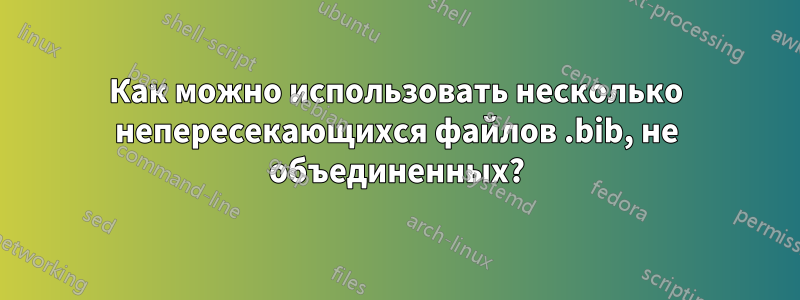Как можно использовать несколько непересекающихся файлов .bib, не объединенных?