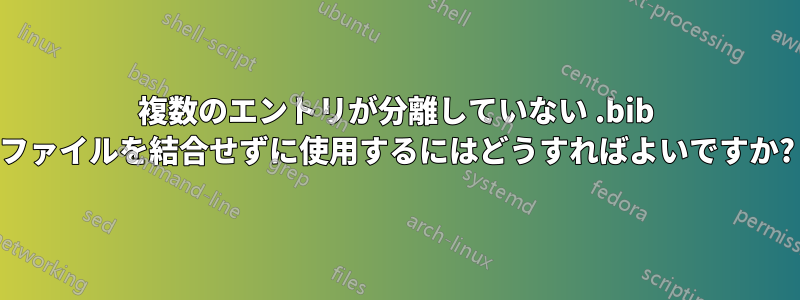 複数のエントリが分離していない .bib ファイルを結合せずに使用するにはどうすればよいですか?