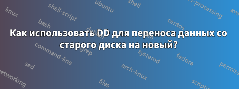 Как использовать DD для переноса данных со старого диска на новый?