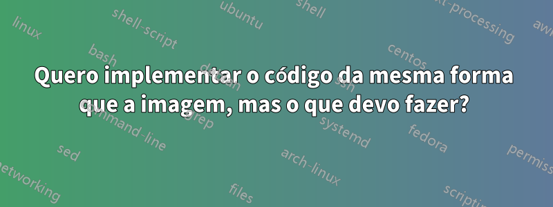 Quero implementar o código da mesma forma que a imagem, mas o que devo fazer?