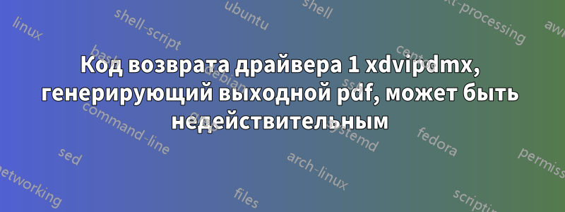 Код возврата драйвера 1 xdvipdmx, генерирующий выходной pdf, может быть недействительным