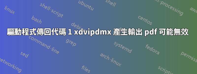 驅動程式傳回代碼 1 xdvipdmx 產生輸出 pdf 可能無效
