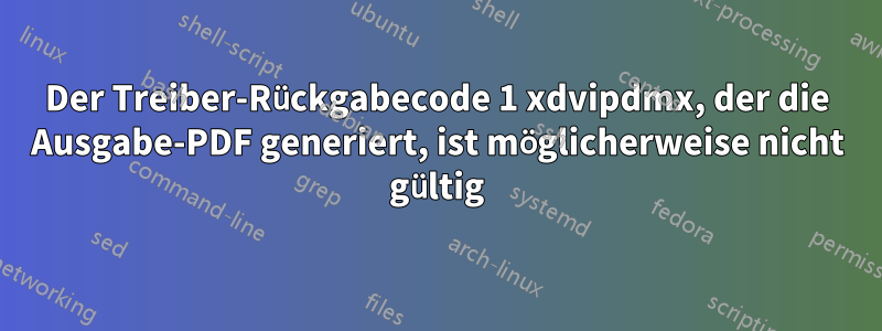 Der Treiber-Rückgabecode 1 xdvipdmx, der die Ausgabe-PDF generiert, ist möglicherweise nicht gültig