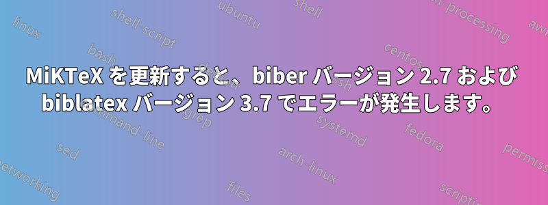 MiKTeX を更新すると、biber バージョン 2.7 および biblatex バージョン 3.7 でエラーが発生します。