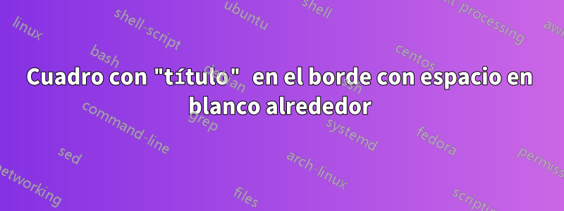 Cuadro con "título" en el borde con espacio en blanco alrededor
