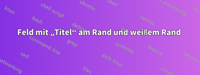 Feld mit „Titel“ am Rand und weißem Rand