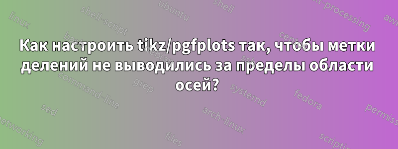 Как настроить tikz/pgfplots так, чтобы метки делений не выводились за пределы области осей?