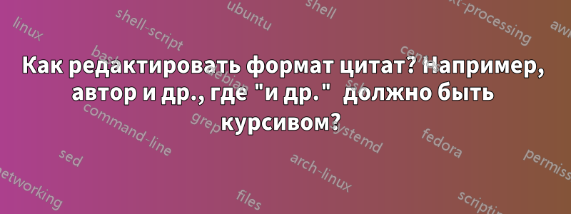 Как редактировать формат цитат? Например, автор и др., где "и др." должно быть курсивом? 
