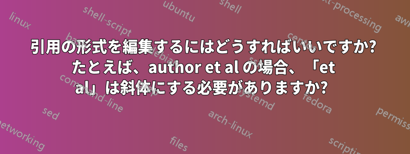 引用の形式を編集するにはどうすればいいですか? たとえば、author et al の場合、「et al」は斜体にする必要がありますか? 