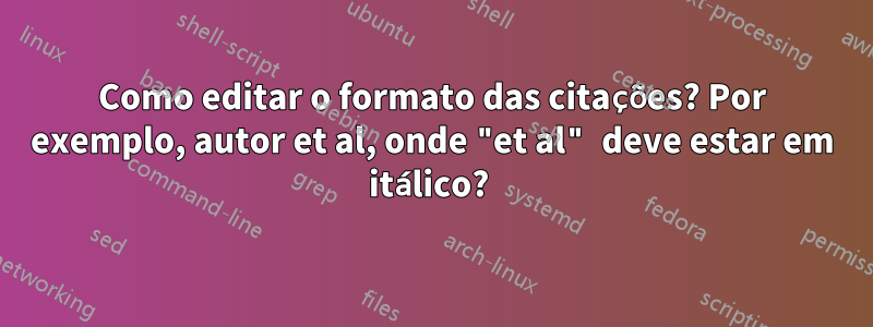 Como editar o formato das citações? Por exemplo, autor et al, onde "et al" deve estar em itálico? 