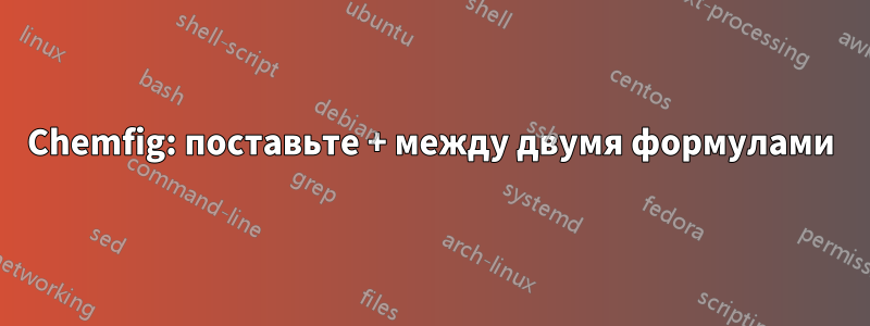 Chemfig: поставьте + между двумя формулами