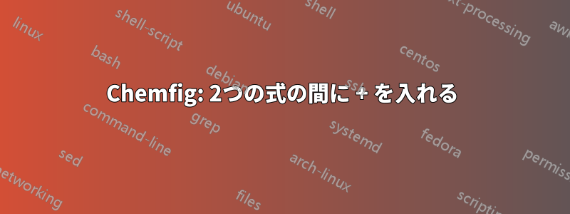 Chemfig: 2つの式の間に + を入れる