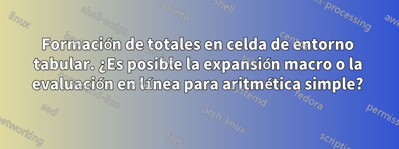 Formación de totales en celda de entorno tabular. ¿Es posible la expansión macro o la evaluación en línea para aritmética simple?