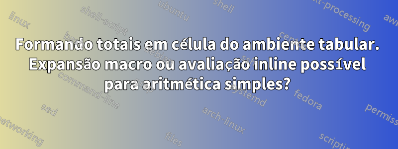 Formando totais em célula do ambiente tabular. Expansão macro ou avaliação inline possível para aritmética simples?