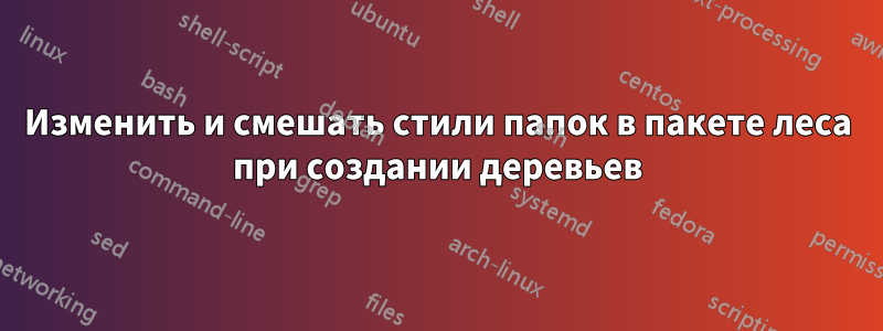 Изменить и смешать стили папок в пакете леса при создании деревьев