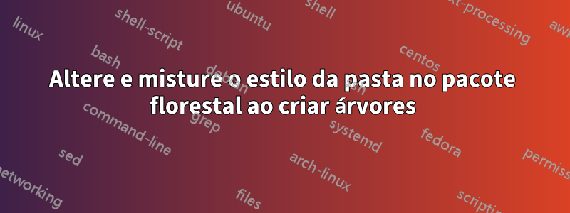 Altere e misture o estilo da pasta no pacote florestal ao criar árvores