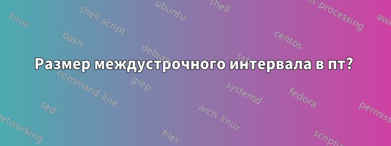 Размер междустрочного интервала в пт?