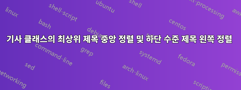 기사 클래스의 최상위 제목 중앙 정렬 및 하단 수준 제목 왼쪽 정렬