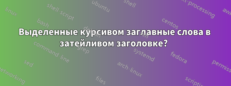 Выделенные курсивом заглавные слова в затейливом заголовке? 