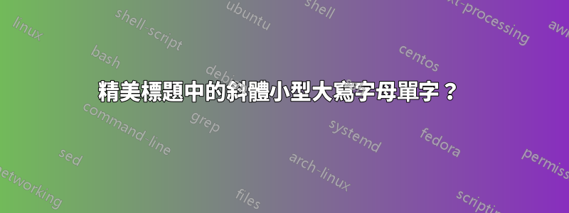 精美標題中的斜體小型大寫字母單字？ 