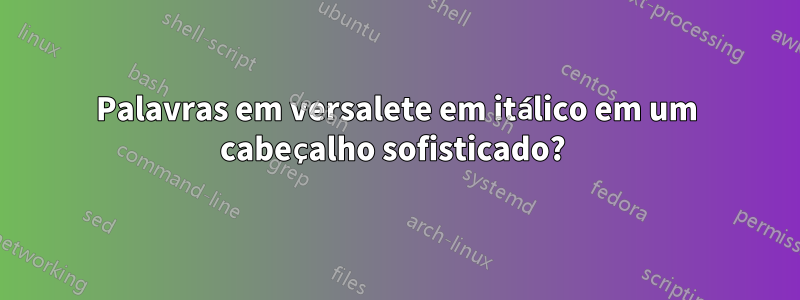 Palavras em versalete em itálico em um cabeçalho sofisticado? 