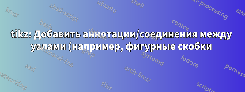 tikz: Добавить аннотации/соединения между узлами (например, фигурные скобки) к изображению TikZ