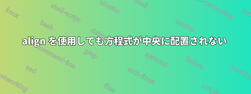 align を使用しても方程式が中央に配置されない