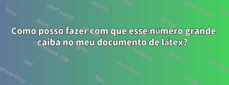 Como posso fazer com que esse número grande caiba no meu documento de látex? 