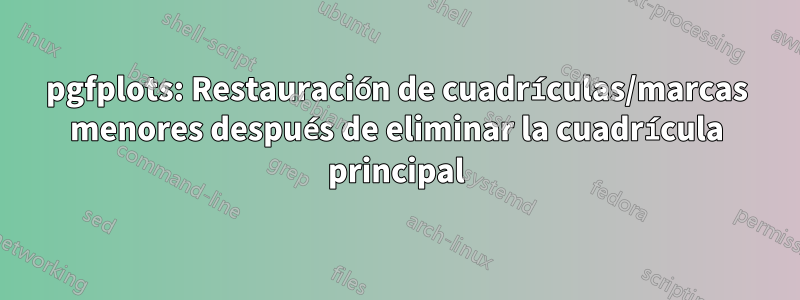 pgfplots: Restauración de cuadrículas/marcas menores después de eliminar la cuadrícula principal