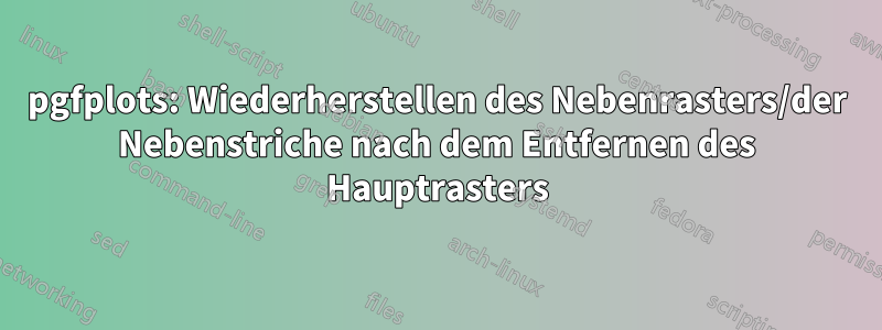 pgfplots: Wiederherstellen des Nebenrasters/der Nebenstriche nach dem Entfernen des Hauptrasters