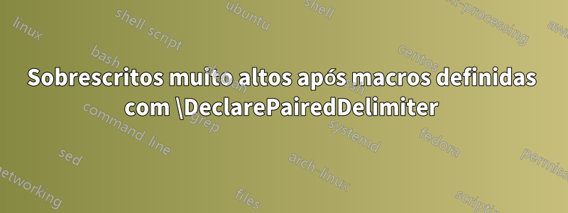 Sobrescritos muito altos após macros definidas com \DeclarePairedDelimiter