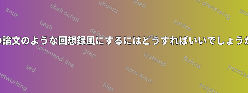 この論文のような回想録風にするにはどうすればいいでしょうか？