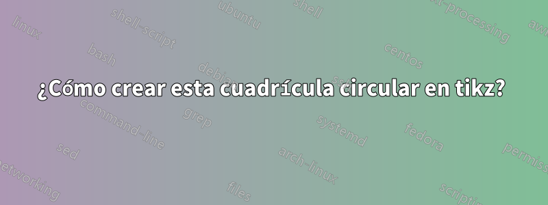 ¿Cómo crear esta cuadrícula circular en tikz?