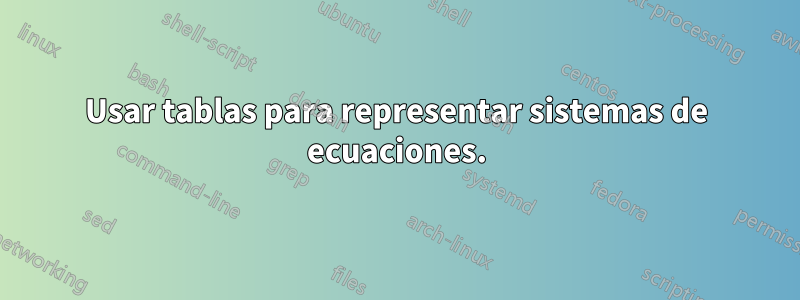 Usar tablas para representar sistemas de ecuaciones.