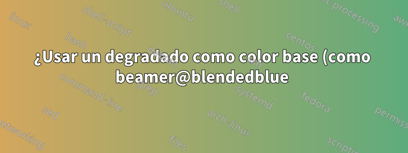 ¿Usar un degradado como color base (como beamer@blendedblue)?