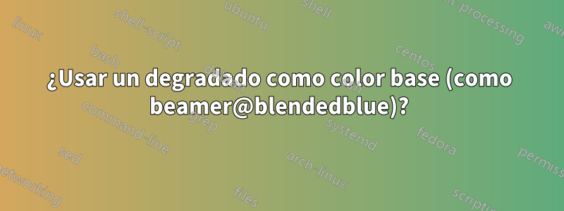 ¿Usar un degradado como color base (como beamer@blendedblue)?