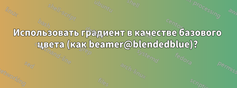 Использовать градиент в качестве базового цвета (как beamer@blendedblue)?