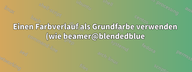 Einen Farbverlauf als Grundfarbe verwenden (wie beamer@blendedblue)?