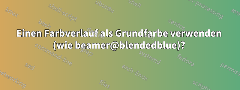 Einen Farbverlauf als Grundfarbe verwenden (wie beamer@blendedblue)?