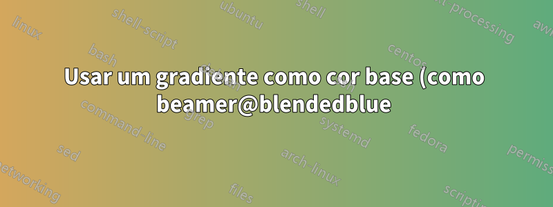 Usar um gradiente como cor base (como beamer@blendedblue)?