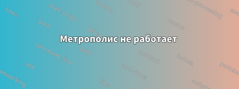 Метрополис не работает