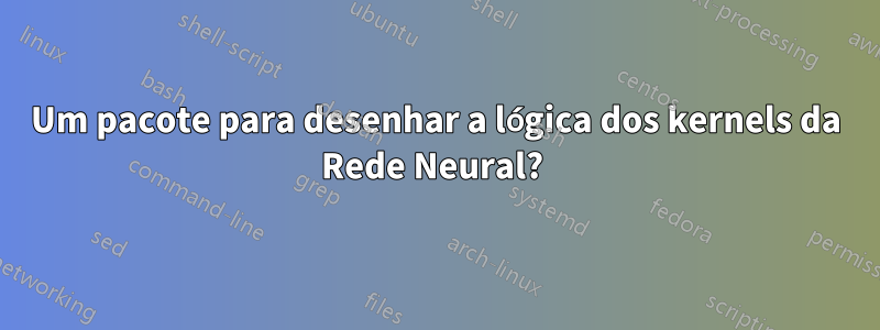 Um pacote para desenhar a lógica dos kernels da Rede Neural? 