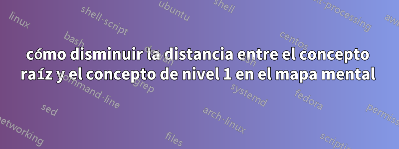 cómo disminuir la distancia entre el concepto raíz y el concepto de nivel 1 en el mapa mental