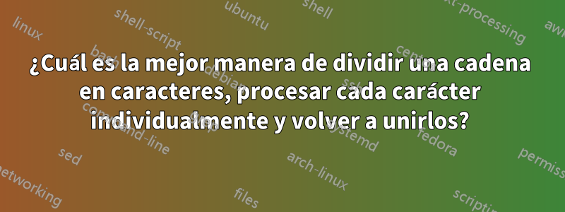 ¿Cuál es la mejor manera de dividir una cadena en caracteres, procesar cada carácter individualmente y volver a unirlos?