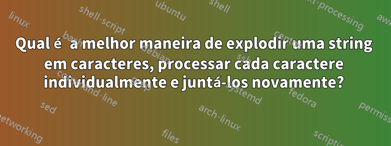 Qual é a melhor maneira de explodir uma string em caracteres, processar cada caractere individualmente e juntá-los novamente?