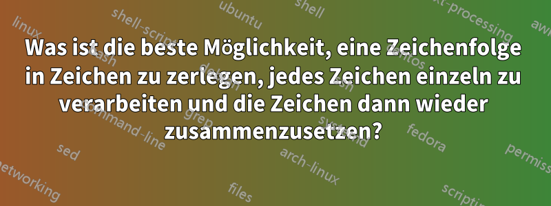 Was ist die beste Möglichkeit, eine Zeichenfolge in Zeichen zu zerlegen, jedes Zeichen einzeln zu verarbeiten und die Zeichen dann wieder zusammenzusetzen?