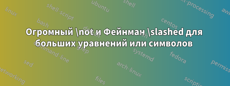 Огромный \not и Фейнман \slashed для больших уравнений или символов