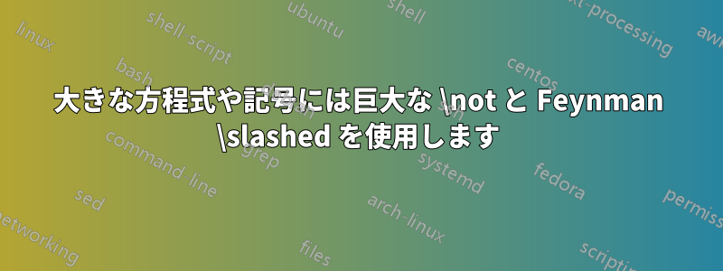 大きな方程式や記号には巨大な \not と Feynman \slashed を使用します