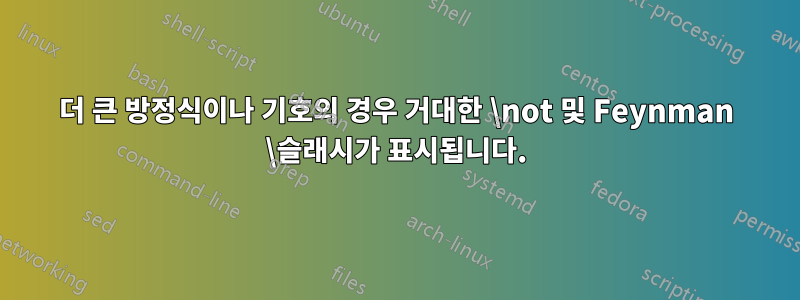 더 큰 방정식이나 기호의 경우 거대한 \not 및 Feynman \슬래시가 표시됩니다.